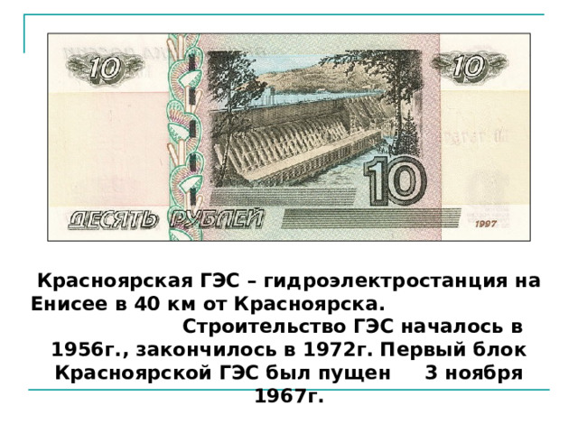 Красноярская ГЭС – гидроэлектростанция на Енисее в 40 км от Красноярска. Строительство ГЭС началось в 1956г., закончилось в 1972г. Первый блок Красноярской ГЭС был пущен 3 ноября 1967г. 