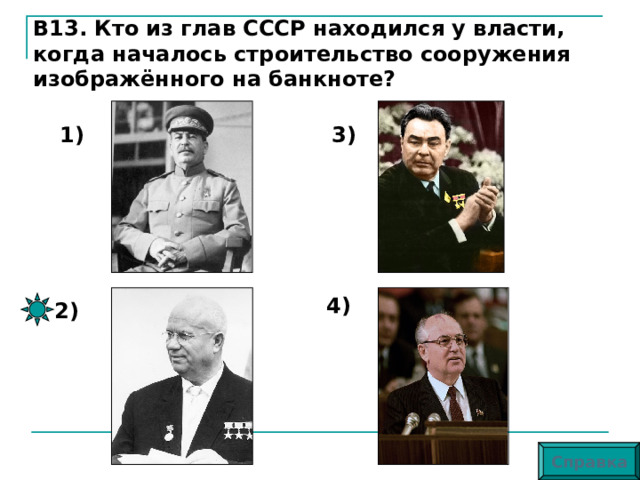 В13. Кто из глав СССР находился у власти, когда началось строительство сооружения изображённого на банкноте? 1) 3) 4) 2) Справка 