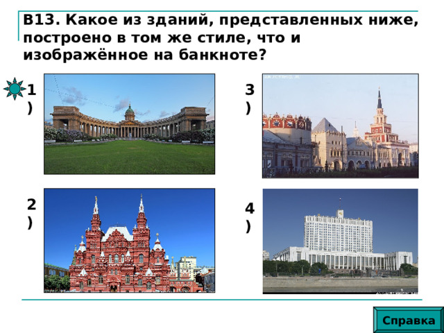 В13. Какое из зданий, представленных ниже, построено в том же стиле, что и изображённое на банкноте? 3) 1) 2) 4) Справка 