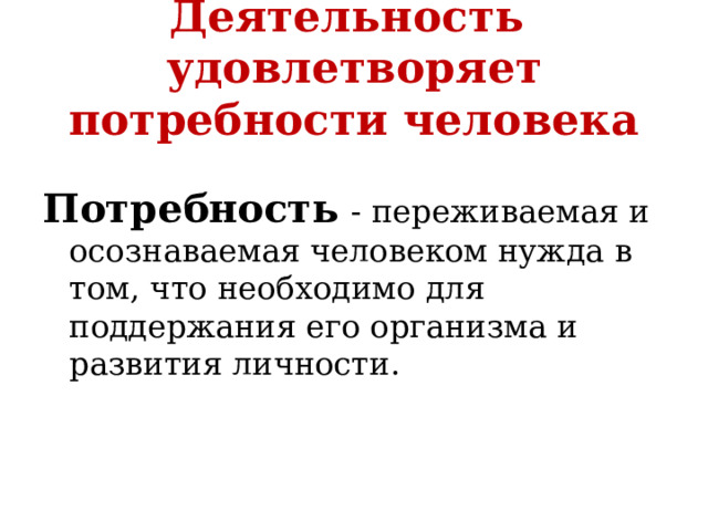 Деятельность удовлетворяет потребности человека Потребность  - переживаемая и осознаваемая человеком нужда в том, что необходимо для поддержания его организма и развития личности. 