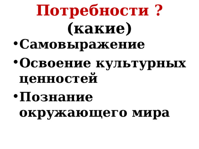 Потребности ? (какие) Самовыражение Освоение культурных ценностей Познание окружающего мира 