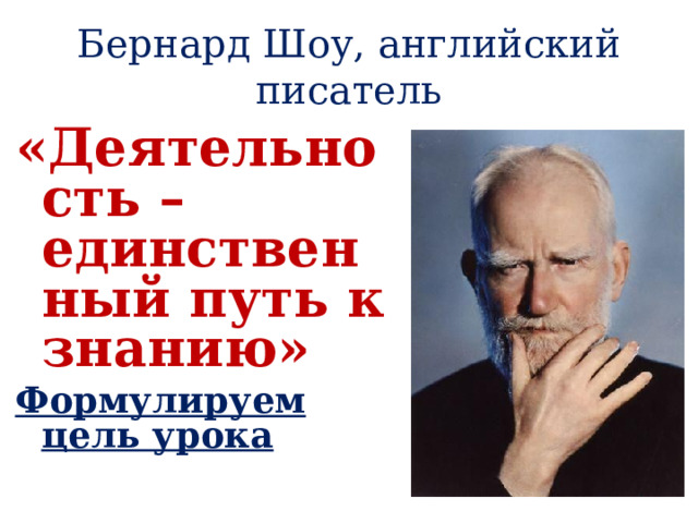 Бернард Шоу, английский писатель «Деятельность – единственный путь к знанию» Формулируем цель урока 