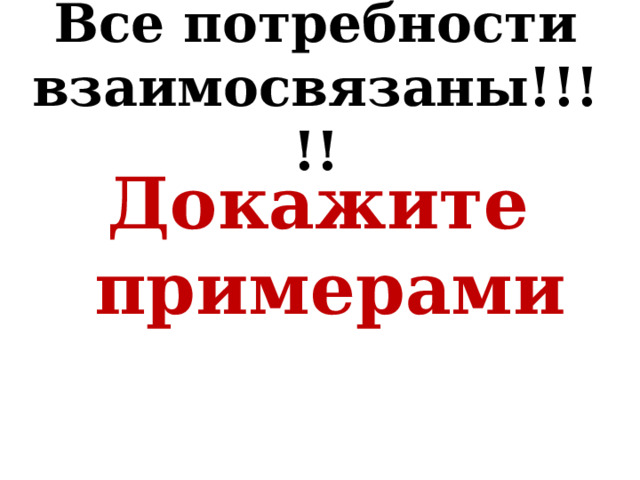 Все потребности взаимосвязаны!!!!! Докажите примерами 