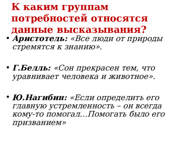 К каким группам потребностей относятся данные высказывания? Аристотель: «Все люди от природы стремятся к знанию».  Г.Белль: «Сон прекрасен тем, что уравнивает человека и животное».  Ю.Нагибин: «Если определить его главную устремленность – он всегда кому-то помогал…Помогать было его призванием»  