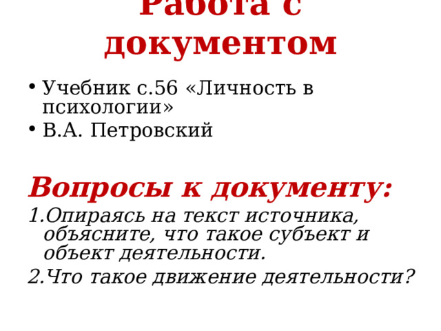 Работа с документом   Учебник с.56 «Личность в психологии» В.А. Петровский  Вопросы к документу: Опираясь на текст источника, объясните, что такое субъект и объект деятельности. Что такое движение деятельности?  