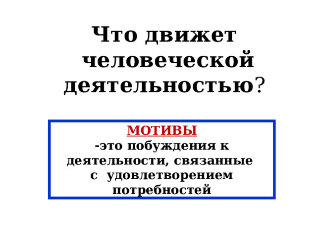 Что движет  человеческой деятельностью ? МОТИВЫ -это побуждения к деятельности, связанные с удовлетворением потребностей 