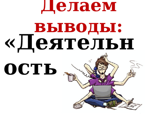 Делаем выводы: «Деятельность - …» 