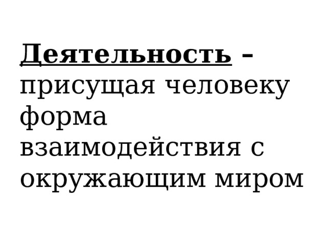 Деятельность – присущая человеку форма взаимодействия с окружающим миром 