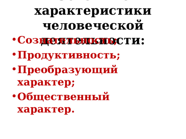 Основные характеристики человеческой деятельности: Сознательность; Продуктивность; Преобразующий характер; Общественный характер. 