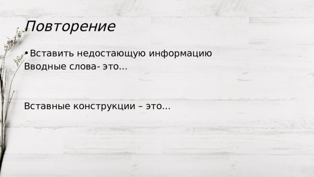 Повторение Вставить недостающую информацию Вводные слова- это… Вставные конструкции – это… 