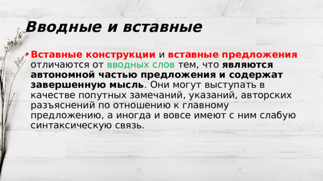 Вводные и вставные Вставные конструкции и вставные предложения отличаются от вводных слов тем, что  являются автономной частью предложения и содержат завершенную мысль . Они могут выступать в качестве попутных замечаний, указаний, авторских разъяснений по отношению к главному предложению, а иногда и вовсе имеют с ним слабую синтаксическую связь. 