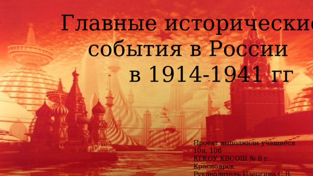  Главные исторические  события в России  в 1914-1941 гг Проект выполнили учащиеся 10а, 10б КГКОУ КВСОШ № 8 г. Красноярск Руководитель Изергина С.В. 