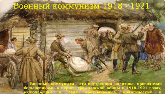 Военный коммунизм   1918 - 1921   Военный коммунизм   – это внутренняя политика, проводимая большевиками в период гражданской войны в 1918-1921 годах, включающая в себя чрезвычайные политические и экономические меры для победы в гражданской войне, защиты советской власти.  