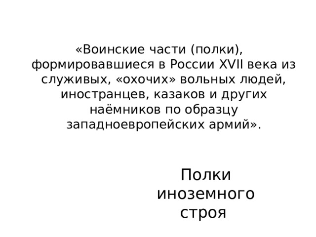 «Воинские части (полки), формировавшиеся в России XVII века из служивых, «охочих» вольных людей, иностранцев, казаков и других наёмников по образцу западноевропейских армий». Полки иноземного строя 