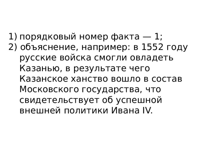 порядковый номер факта — 1; 2) объяснение, например: в 1552 году русские войска смогли овладеть Казанью, в результате чего Казанское ханство вошло в состав Московского государства, что свидетельствует об успешной внешней политики Ивана IV. 