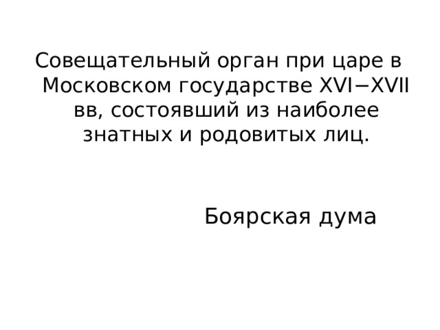 Совещательный орган при царе в Московском государстве XVI−XVII вв, состоявший из наиболее знатных и родовитых лиц. Боярская дума 