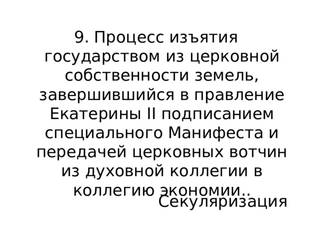 9. Процесс изъятия государством из церковной собственности земель, завершившийся в правление Екатерины II подписанием специального Манифеста и передачей церковных вотчин из духовной коллегии в коллегию экономии.. Секуляризация 