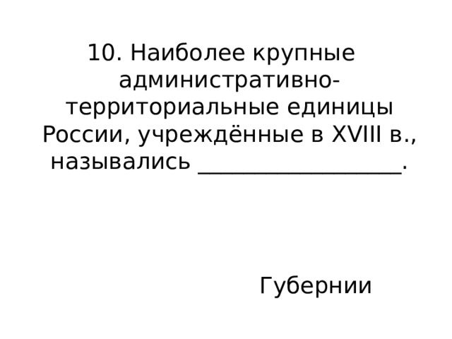 10. Наиболее крупные административно-территориальные единицы России, учреждённые в XVIII в., назывались __________________. Губернии 