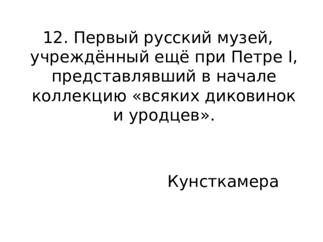 12. Первый русский музей, учреждённый ещё при Петре I, представлявший в начале коллекцию «всяких диковинок и уродцев». Кунсткамера 