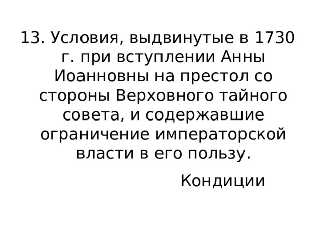 13. Условия, выдвинутые в 1730 г. при вступлении Анны Иоанновны на престол со стороны Верховного тайного совета, и содержавшие ограничение императорской власти в его пользу. Кондиции 