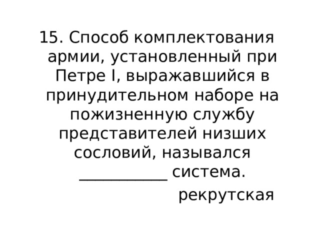 15. Способ комплектования армии, установленный при Петре I, выражавшийся в принудительном наборе на пожизненную службу представителей низших сословий, назывался ___________ система. рекрутская 