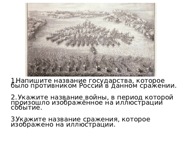 Напишите название государства, которое было противником России в данном сражении.  Укажите название войны, в период которой произошло изображённое на иллюстрации событие. Укажите название сражения, которое изображено на иллюстрации. 