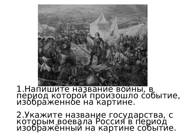 Напишите название войны, в период которой произошло событие, изображенное на картине. Укажите название государства, с которым воевала Россия в период изображённый на картине событие. 