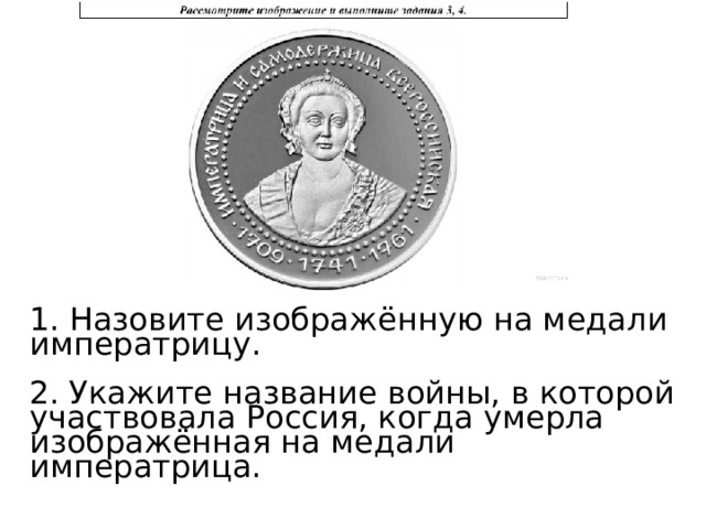  Назовите изображённую на медали императрицу. 2. Укажите название войны, в которой участвовала Россия, когда умерла изображённая на медали императрица.   