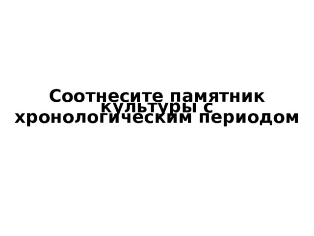 Соотнесите памятник культуры с хронологическим периодом 