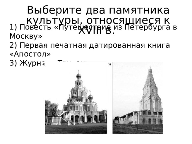 Выберите два памятника культуры, относящиеся к XVIII в. 1) Повесть «Путешествие из Петербурга в Москву» 2) Первая печатная датированная книга «Апостол» 3) Журнал «Трутень» 