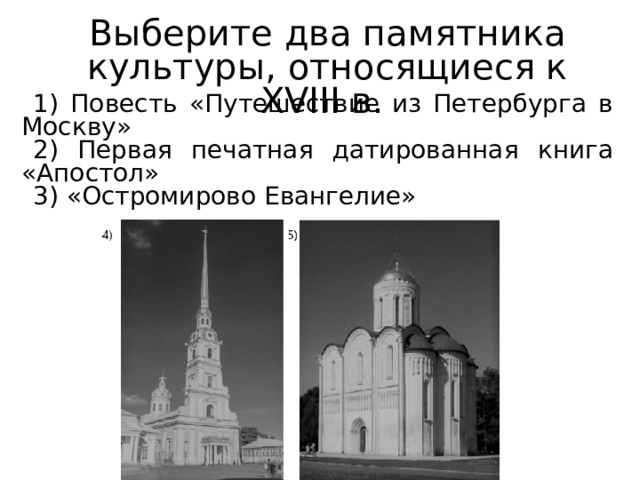 Выберите два памятника культуры, относящиеся к XVIII в. 1) Повесть «Путешествие из Петербурга в Москву» 2) Первая печатная датированная книга «Апостол» 3) «Остромирово Евангелие» 