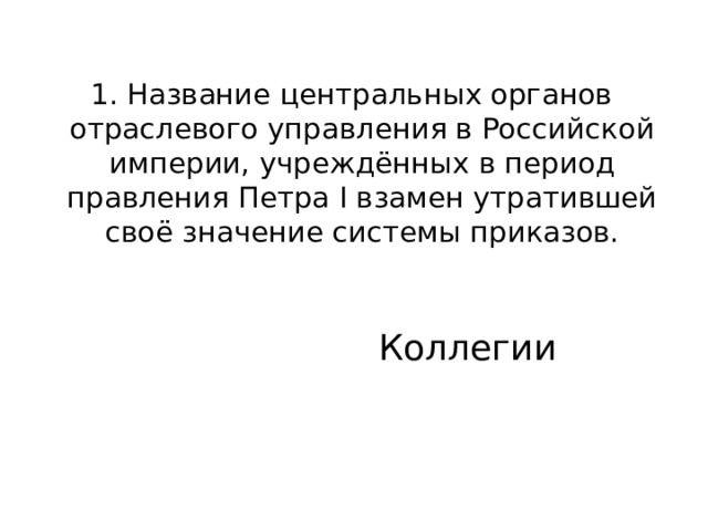 1. Название центральных органов отраслевого управления в Российской империи, учреждённых в период правления Петра I взамен утратившей своё значение системы приказов. Коллегии 