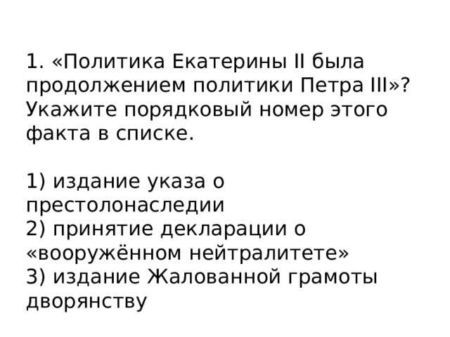 1. «Политика Екатерины II была продолжением политики Петра III»? Укажите порядковый номер этого факта в списке.   1) издание указа о престолонаследии 2) принятие декларации о «вооружённом нейтралитете» 3) издание Жалованной грамоты дворянству 