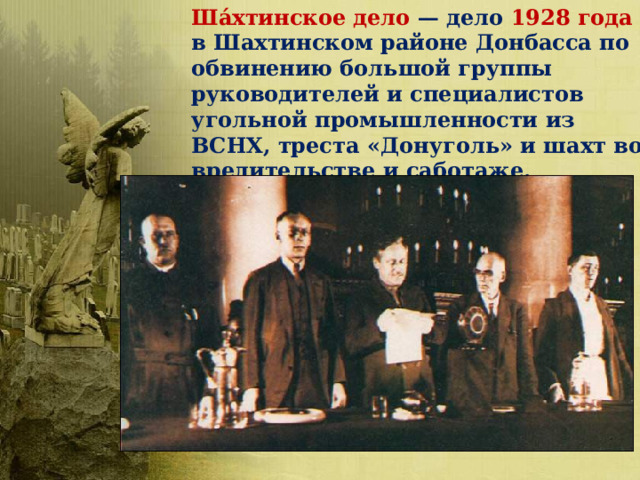 Ша́хтинское дело — дело 1928 года в Шахтинском районе Донбасса по обвинению большой группы руководителей и специалистов угольной промышленности из ВСНХ, треста «Донуголь» и шахт во вредительстве и саботаже. 