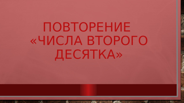 Повторение  «Числа второго десятка» 