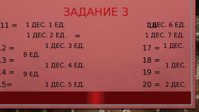 Задание 3 1 дес. 1 ед. 1 дес. 6 ед. 1 дес. 2 ед . 1 дес. 7 ед.  1 дес. 3 ед. 1 дес. 8 ед.  1 дес. 4 ед. 1 дес. 9 ед.  1 дес. 5 ед. 2 дес. 11 = 16 = 12 = 17 = 13 = 18 = 14 = 19 = 15= 20 = 