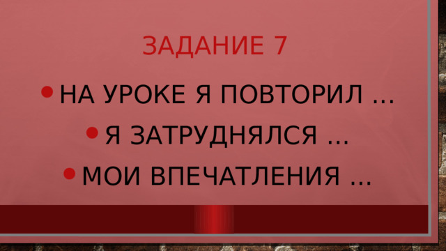 Задание 7 На уроке я повторил ... Я затруднялся ... Мои впечатления ... 