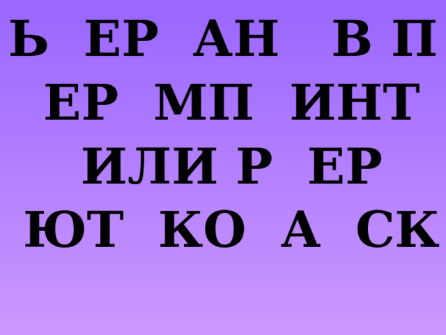 Ь  ЕР  АН   В П  ЕР  МП  ИНТ  ИЛИ Р  ЕР  ЮТ  КО  А  СК 