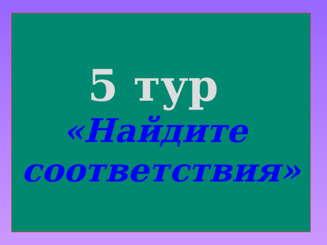 5 тур  «Найдите соответствия» 