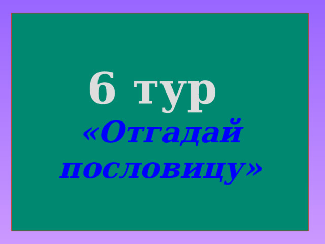 6 тур  «Отгадай пословицу» 