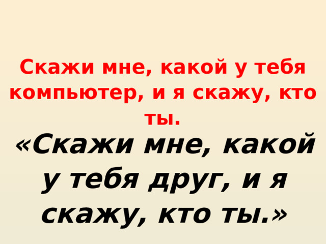 Скажи мне, какой у тебя компьютер, и я скажу, кто ты. «Скажи мне, какой у тебя друг, и я скажу, кто ты.» 