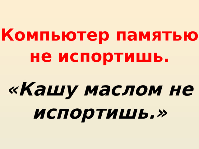 Компьютер памятью не испортишь. «Кашу маслом не испортишь.» 