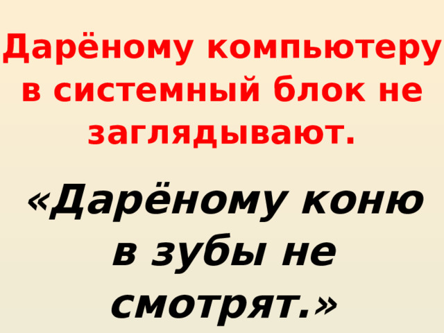 Дарёному компьютеру в системный блок не заглядывают. «Дарёному коню в зубы не смотрят.» 