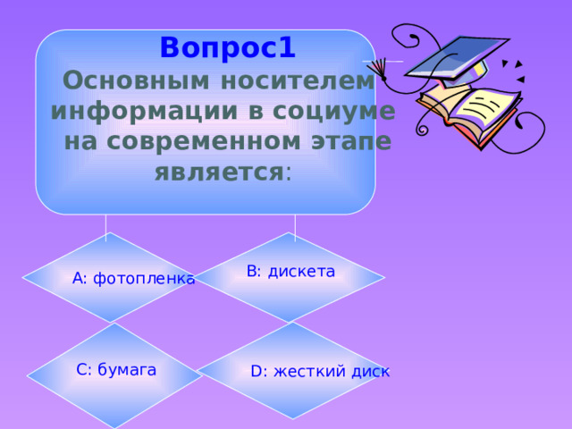  Вопрос1 Основным носителем информации в социуме  на современном этапе является :  А: фотопленка  B: дискета  D: жесткий  диск  С: бумага 