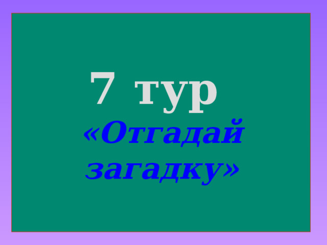 7 тур  «Отгадай загадку» 