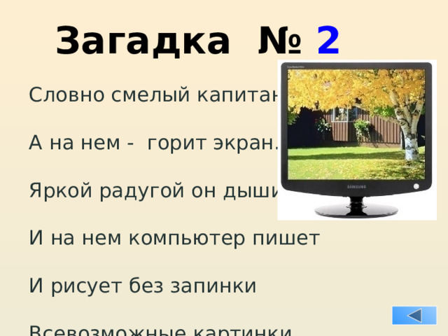 Загадка № 2 Словно смелый капитан! А на нем - горит экран. Яркой радугой он дышит, И на нем компьютер пишет И рисует без запинки Всевозможные картинки. Наверху машины всей Размещается ...  Д И С П Л Е Й. 