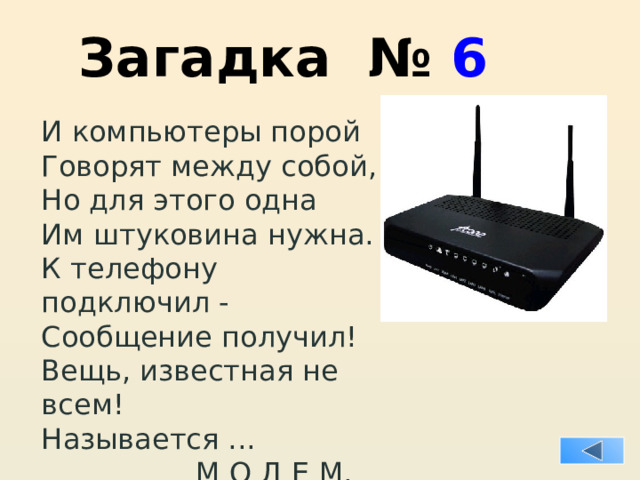 Загадка № 6 И компьютеры порой Говорят между собой, Но для этого одна Им штуковина нужна. К телефону подключил - Сообщение получил! Вещь, известная не всем! Называется ...  М О Д Е М. 