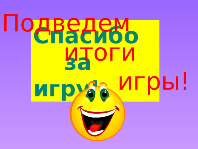 Подведем  итоги  игры! Спасибо  за игру! 