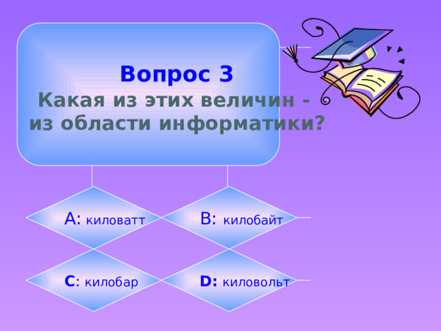  Вопрос 3  Какая из этих величин - из области информатики? А: киловатт B: килобайт C : килобар D:  киловольт 