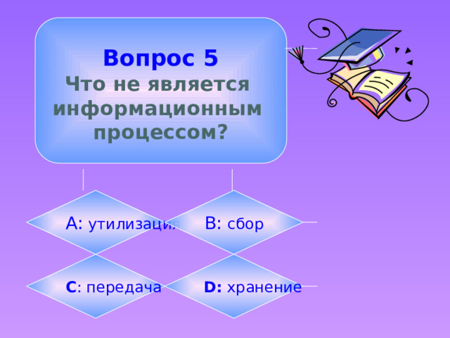  Вопрос 5  Что не является информационным процессом? А: утилизация B: сбор C : передача D: хранение 